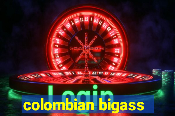 colombian bigass